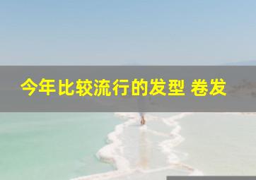 今年比较流行的发型 卷发